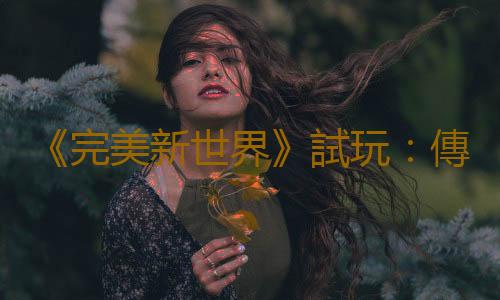《完美新世界》試玩:傳統IP的另類突破
