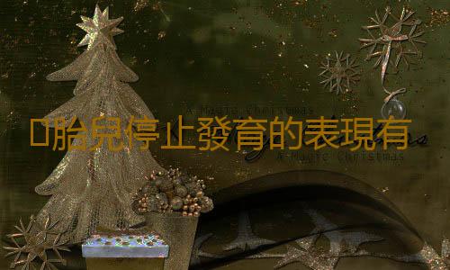 胎兒停止發育的表現有哪些?