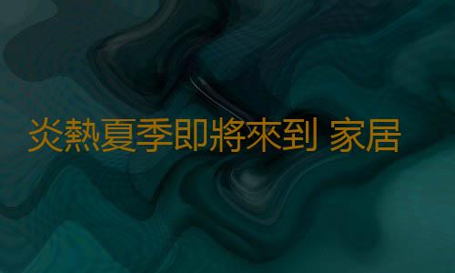 炎熱夏季即將來到 家居防暑準備好了嗎?