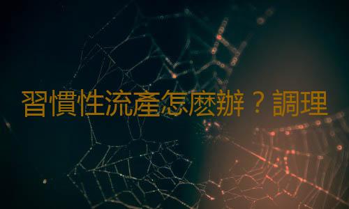 習慣性流產怎麽辦?調理內分泌功能很關鍵