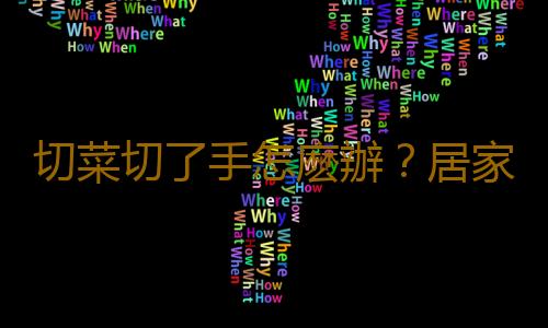 切菜切了手怎麽辦?居家生活妙招