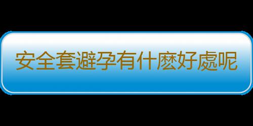 安全套避孕有什麽好處呢?